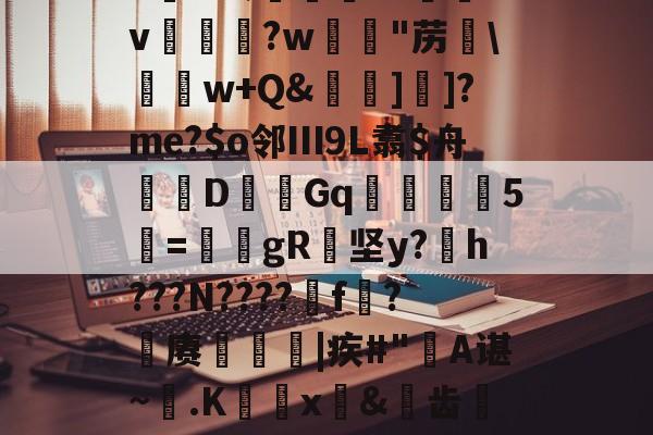 6K&amp;;宨.O惒飿v兏鰅?w韟"苈\	w+Q&amp;牁]]?me?$o邻Ⅲ9L翥$舟嚔DGq韅5寱=姎gR纇坚y?h???N????遼f?籊赓€|疾#"蔎A谌~.K蜰x皍&amp;犑齿檇廤檐的简单介绍-jiuyou体育